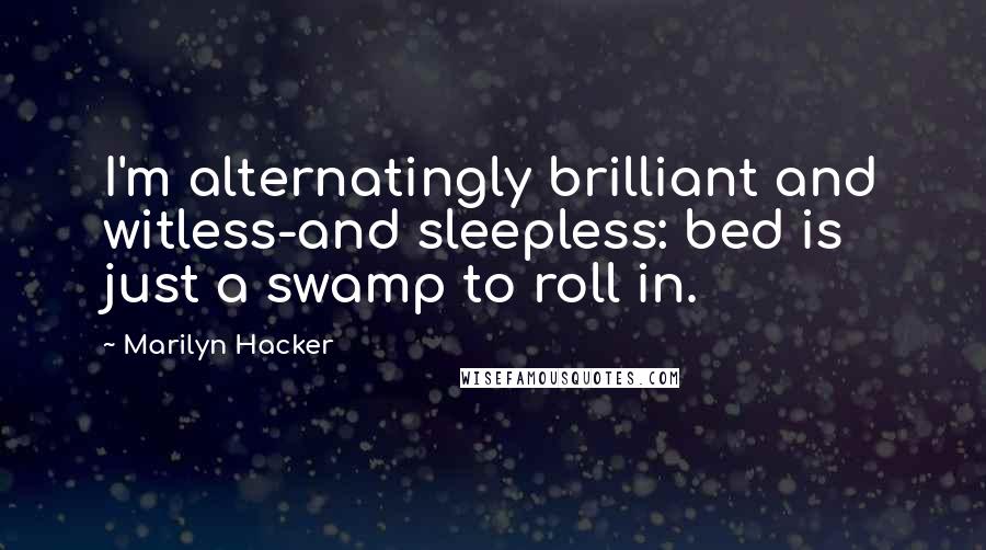 Marilyn Hacker Quotes: I'm alternatingly brilliant and witless-and sleepless: bed is just a swamp to roll in.