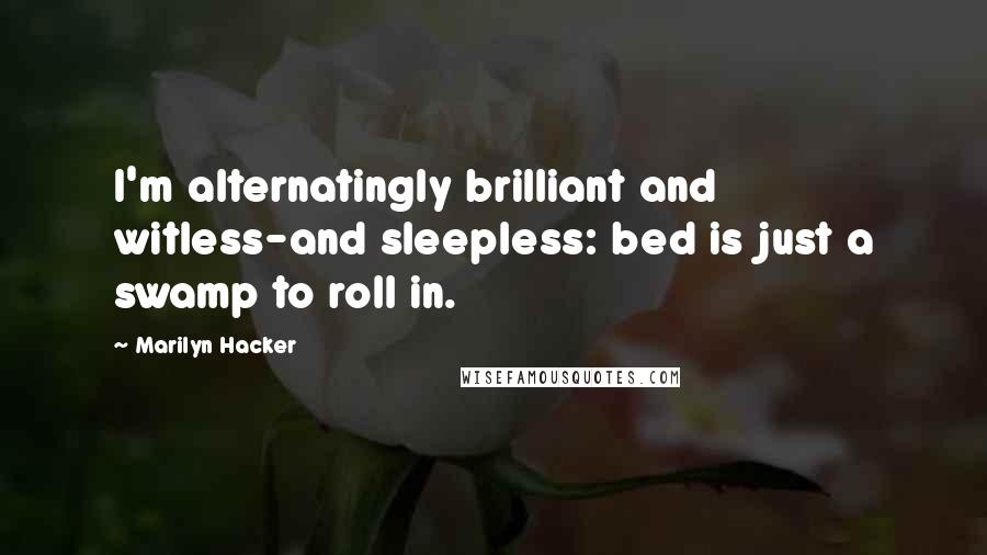 Marilyn Hacker Quotes: I'm alternatingly brilliant and witless-and sleepless: bed is just a swamp to roll in.