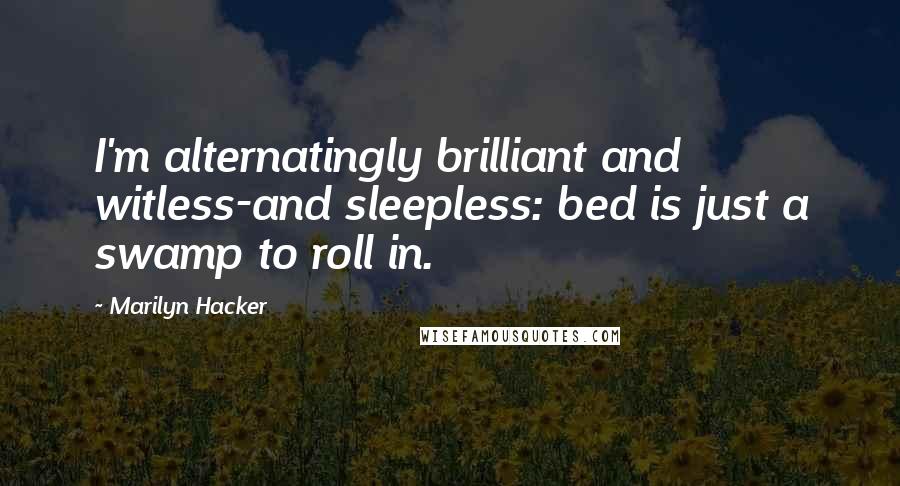 Marilyn Hacker Quotes: I'm alternatingly brilliant and witless-and sleepless: bed is just a swamp to roll in.