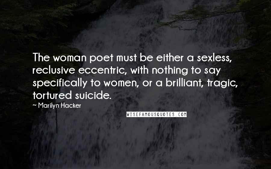 Marilyn Hacker Quotes: The woman poet must be either a sexless, reclusive eccentric, with nothing to say specifically to women, or a brilliant, tragic, tortured suicide.
