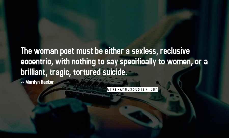 Marilyn Hacker Quotes: The woman poet must be either a sexless, reclusive eccentric, with nothing to say specifically to women, or a brilliant, tragic, tortured suicide.