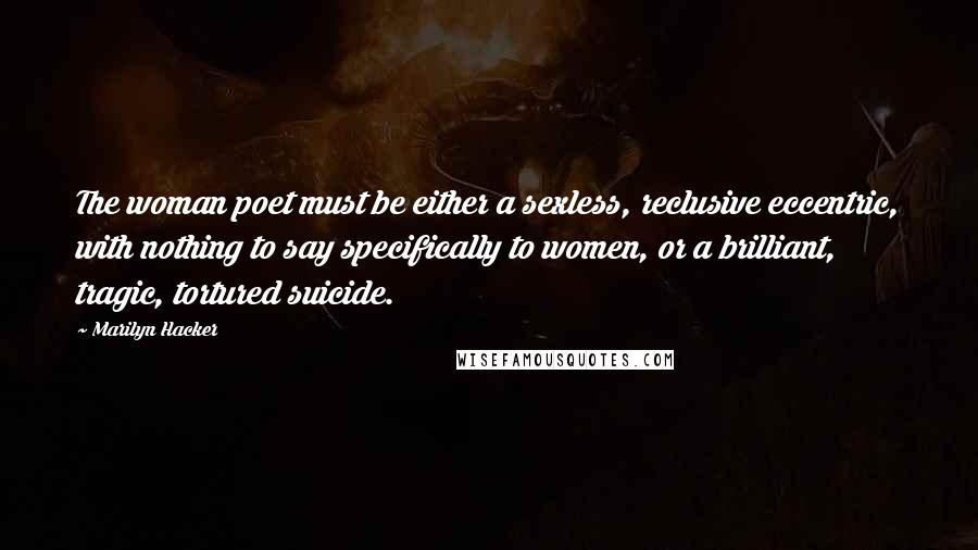 Marilyn Hacker Quotes: The woman poet must be either a sexless, reclusive eccentric, with nothing to say specifically to women, or a brilliant, tragic, tortured suicide.