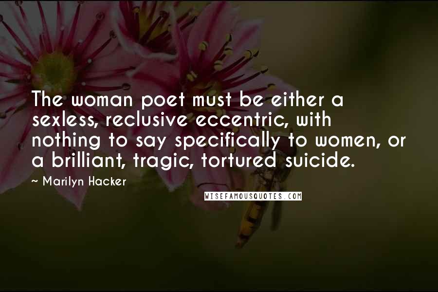 Marilyn Hacker Quotes: The woman poet must be either a sexless, reclusive eccentric, with nothing to say specifically to women, or a brilliant, tragic, tortured suicide.