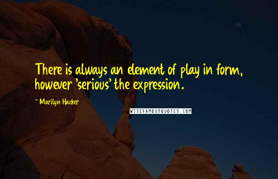 Marilyn Hacker Quotes: There is always an element of play in form, however 'serious' the expression.