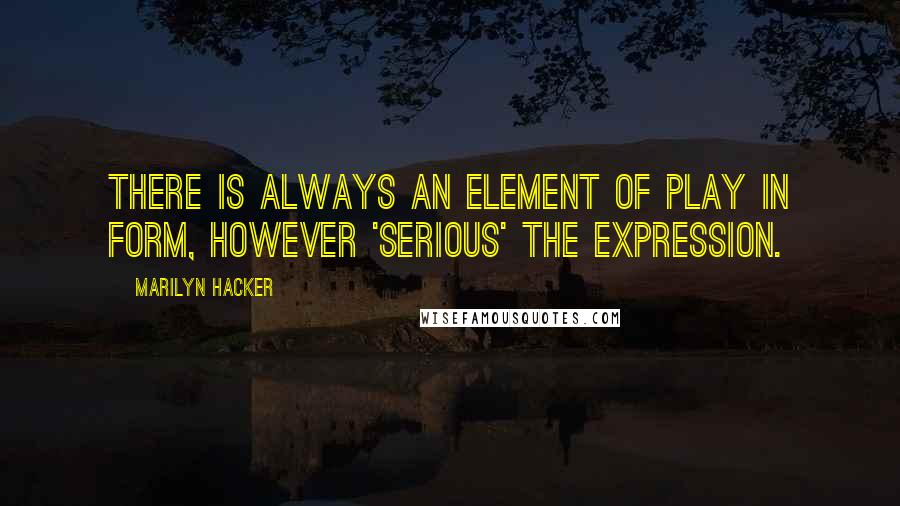 Marilyn Hacker Quotes: There is always an element of play in form, however 'serious' the expression.