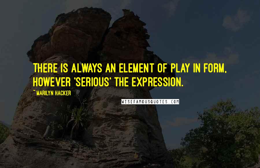 Marilyn Hacker Quotes: There is always an element of play in form, however 'serious' the expression.