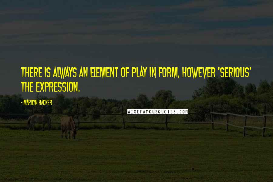 Marilyn Hacker Quotes: There is always an element of play in form, however 'serious' the expression.