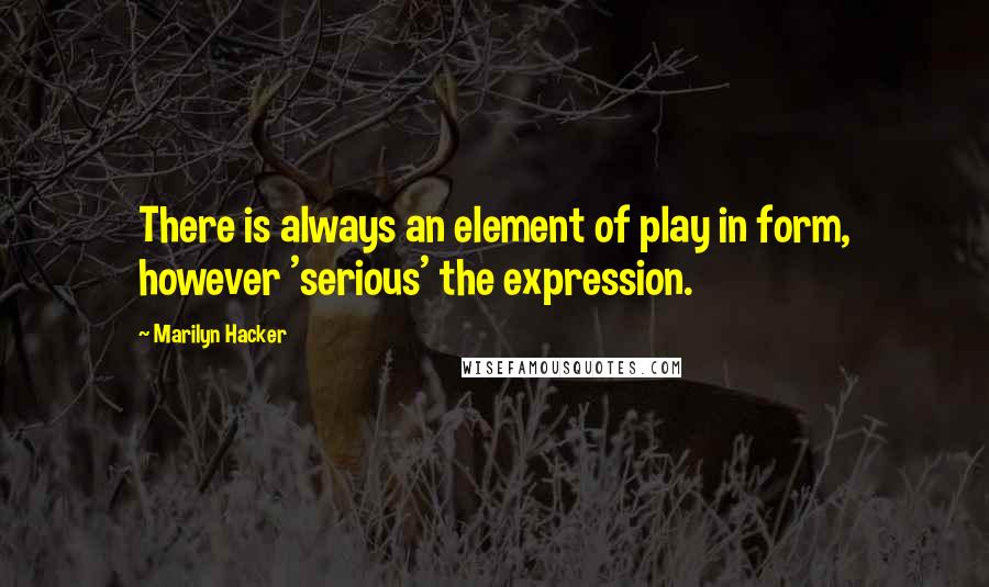 Marilyn Hacker Quotes: There is always an element of play in form, however 'serious' the expression.