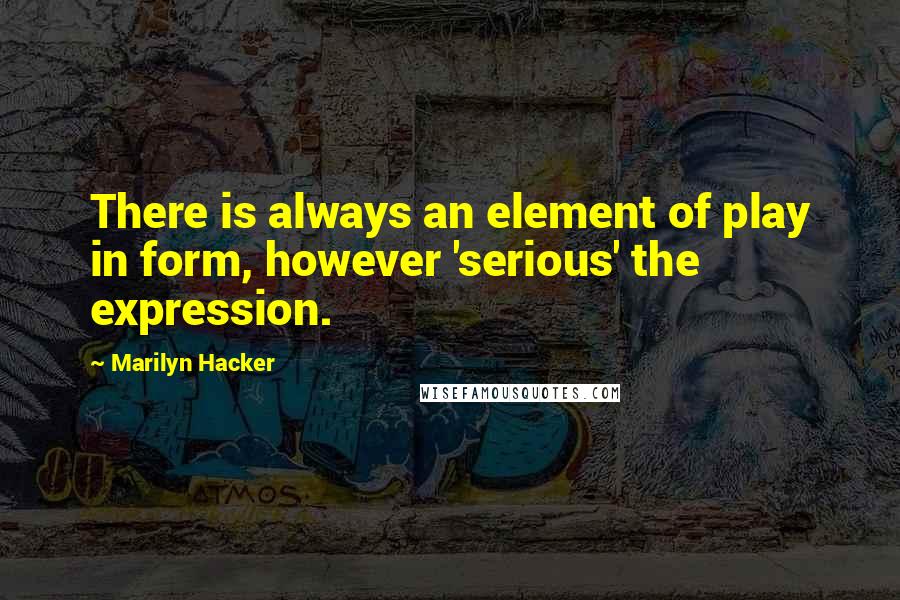 Marilyn Hacker Quotes: There is always an element of play in form, however 'serious' the expression.