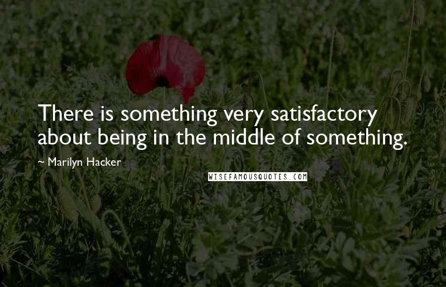 Marilyn Hacker Quotes: There is something very satisfactory about being in the middle of something.