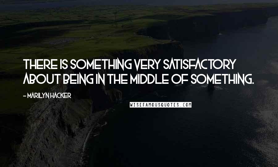 Marilyn Hacker Quotes: There is something very satisfactory about being in the middle of something.