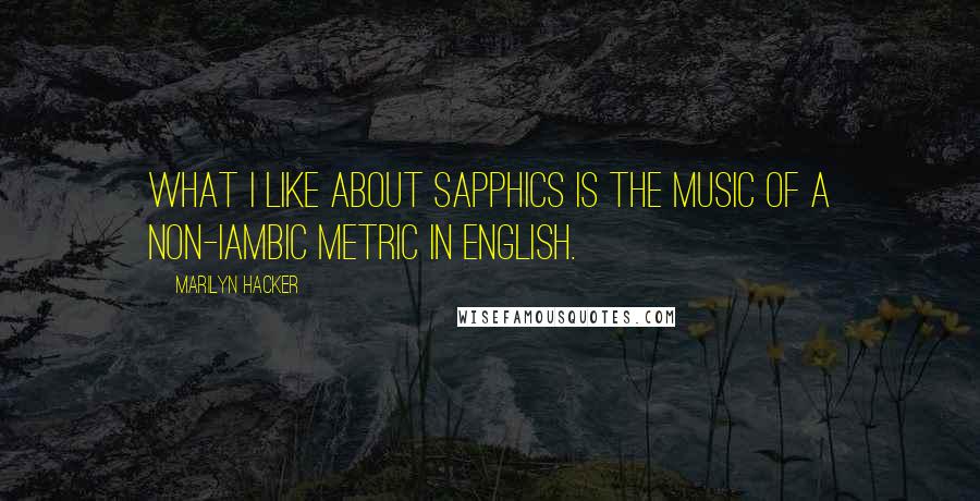 Marilyn Hacker Quotes: What I like about Sapphics is the music of a non-iambic metric in English.