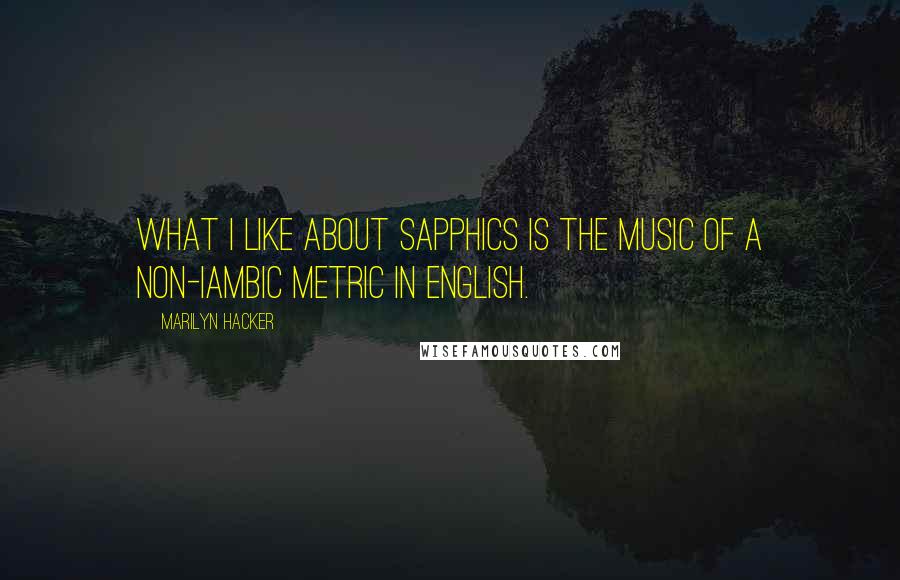 Marilyn Hacker Quotes: What I like about Sapphics is the music of a non-iambic metric in English.