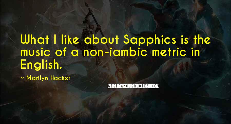 Marilyn Hacker Quotes: What I like about Sapphics is the music of a non-iambic metric in English.