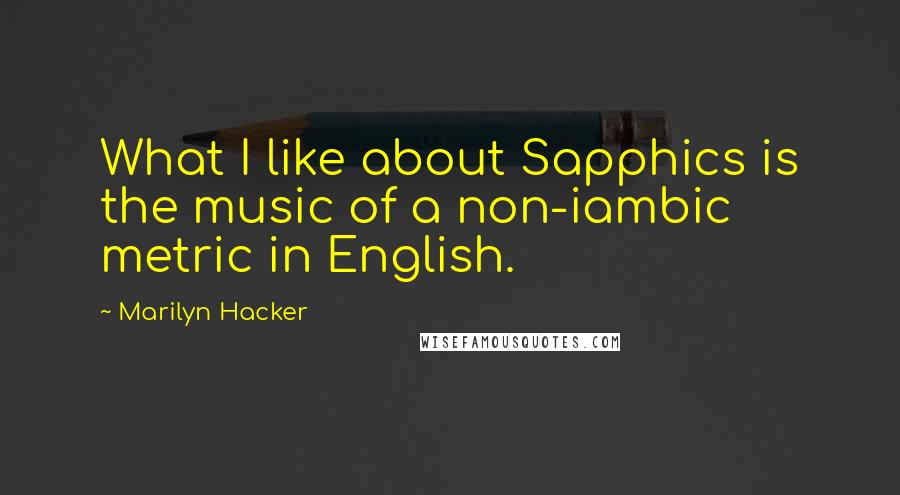 Marilyn Hacker Quotes: What I like about Sapphics is the music of a non-iambic metric in English.