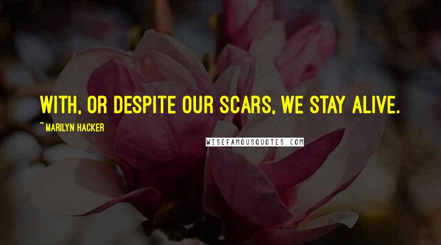 Marilyn Hacker Quotes: With, or despite our scars, we stay alive.