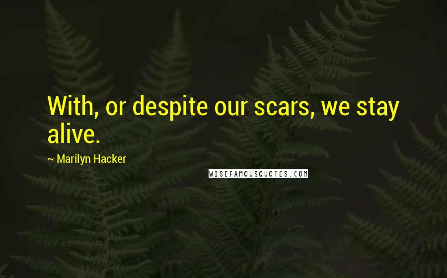 Marilyn Hacker Quotes: With, or despite our scars, we stay alive.