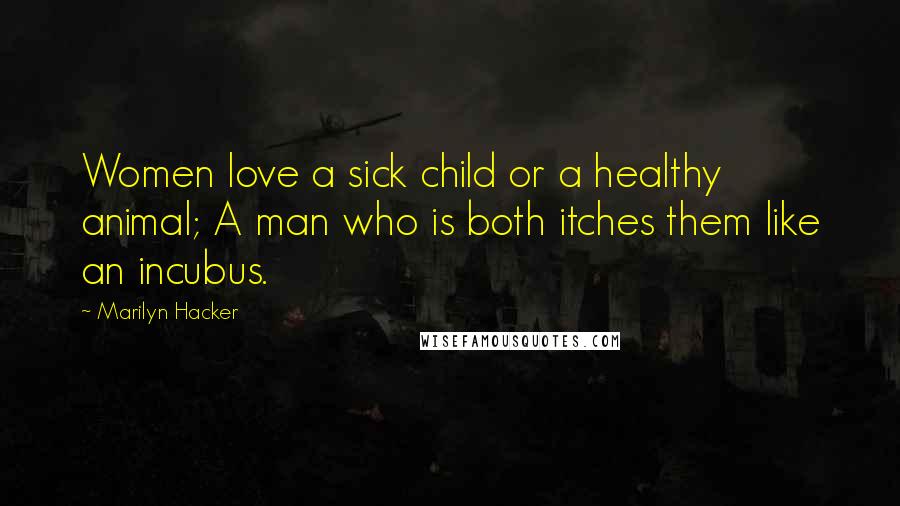 Marilyn Hacker Quotes: Women love a sick child or a healthy animal; A man who is both itches them like an incubus.