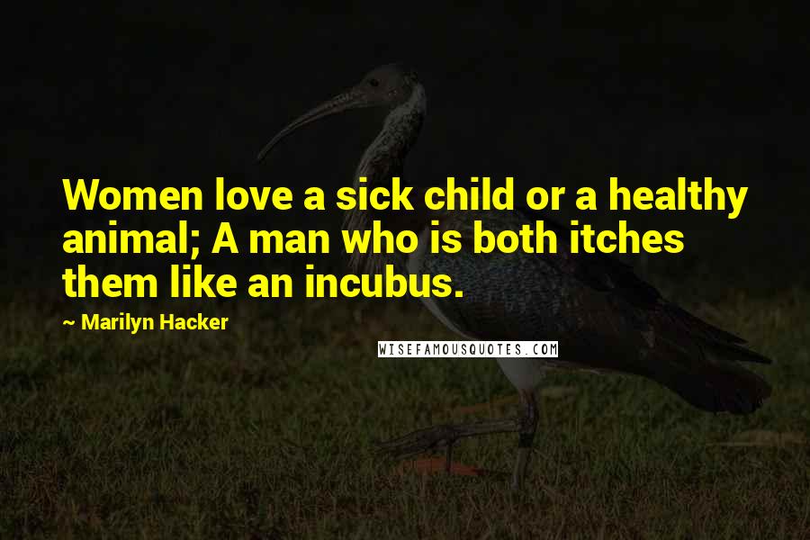 Marilyn Hacker Quotes: Women love a sick child or a healthy animal; A man who is both itches them like an incubus.