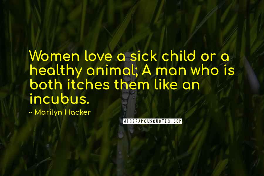 Marilyn Hacker Quotes: Women love a sick child or a healthy animal; A man who is both itches them like an incubus.