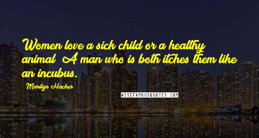 Marilyn Hacker Quotes: Women love a sick child or a healthy animal; A man who is both itches them like an incubus.