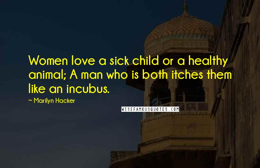 Marilyn Hacker Quotes: Women love a sick child or a healthy animal; A man who is both itches them like an incubus.