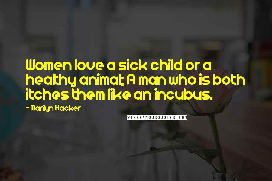 Marilyn Hacker Quotes: Women love a sick child or a healthy animal; A man who is both itches them like an incubus.