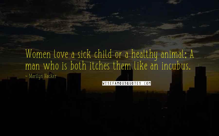 Marilyn Hacker Quotes: Women love a sick child or a healthy animal; A man who is both itches them like an incubus.