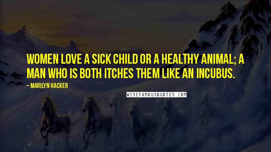 Marilyn Hacker Quotes: Women love a sick child or a healthy animal; A man who is both itches them like an incubus.