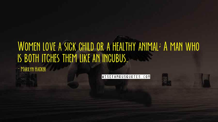 Marilyn Hacker Quotes: Women love a sick child or a healthy animal; A man who is both itches them like an incubus.