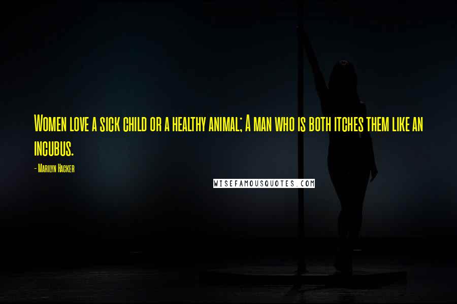 Marilyn Hacker Quotes: Women love a sick child or a healthy animal; A man who is both itches them like an incubus.