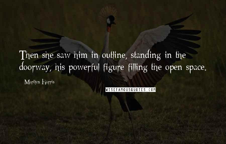 Marilyn Harris Quotes: Then she saw him in outline, standing in the doorway, his powerful figure filling the open space.