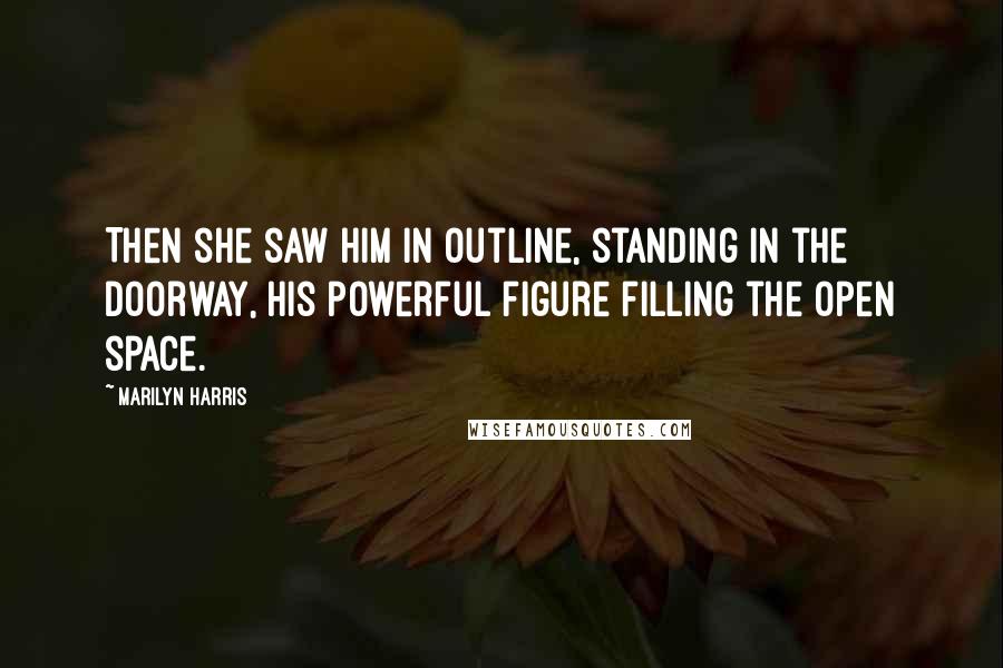 Marilyn Harris Quotes: Then she saw him in outline, standing in the doorway, his powerful figure filling the open space.