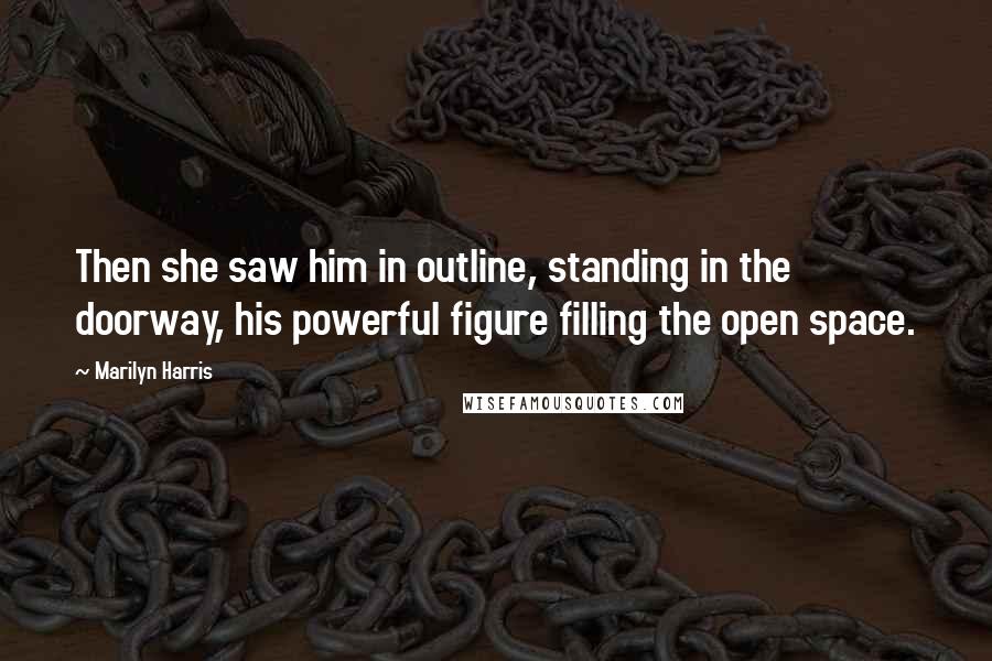 Marilyn Harris Quotes: Then she saw him in outline, standing in the doorway, his powerful figure filling the open space.