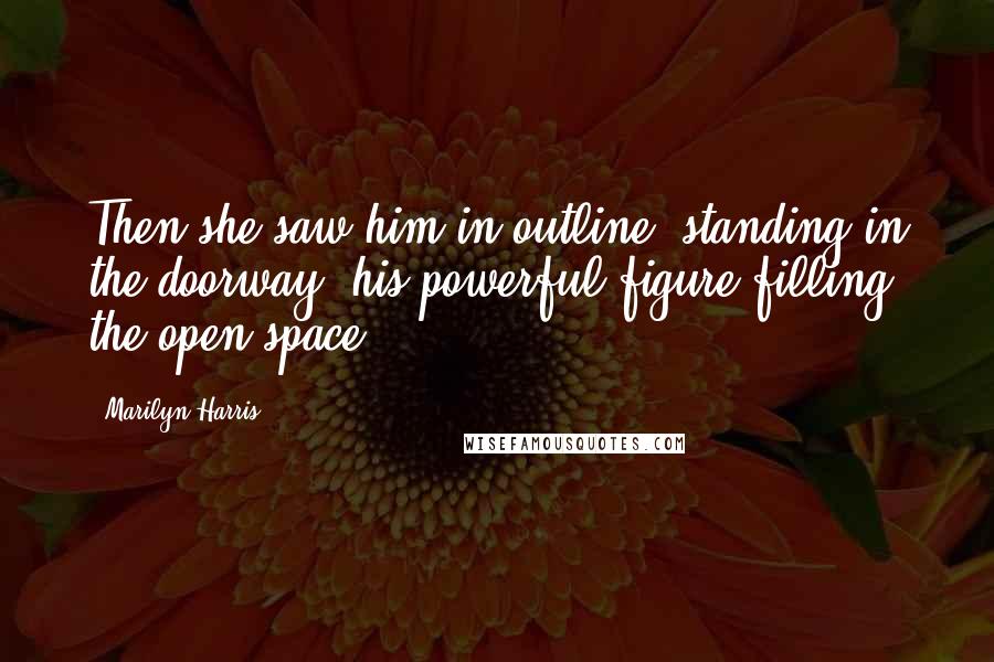 Marilyn Harris Quotes: Then she saw him in outline, standing in the doorway, his powerful figure filling the open space.