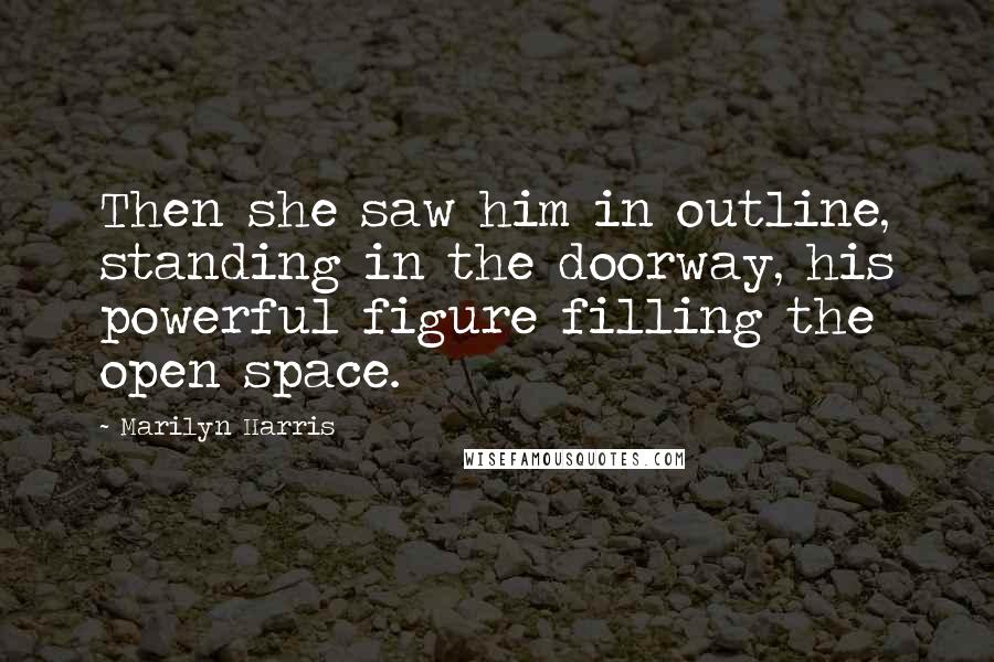 Marilyn Harris Quotes: Then she saw him in outline, standing in the doorway, his powerful figure filling the open space.