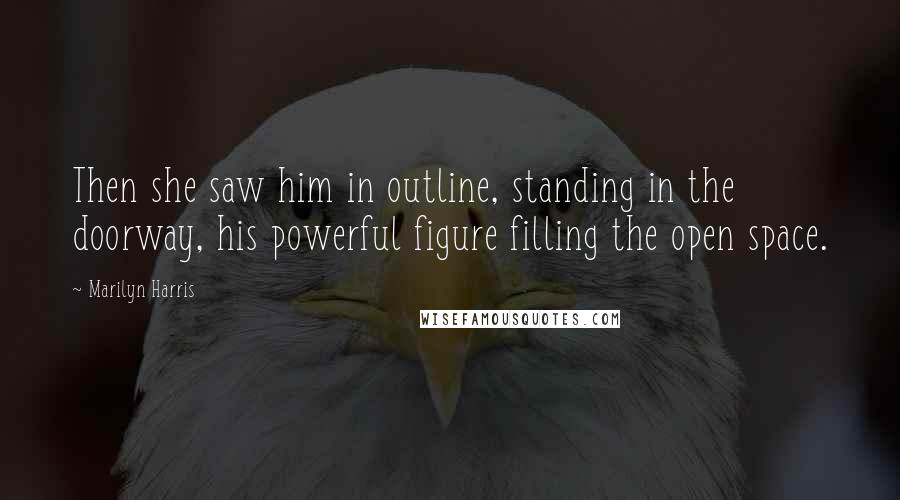 Marilyn Harris Quotes: Then she saw him in outline, standing in the doorway, his powerful figure filling the open space.