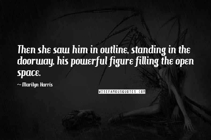 Marilyn Harris Quotes: Then she saw him in outline, standing in the doorway, his powerful figure filling the open space.