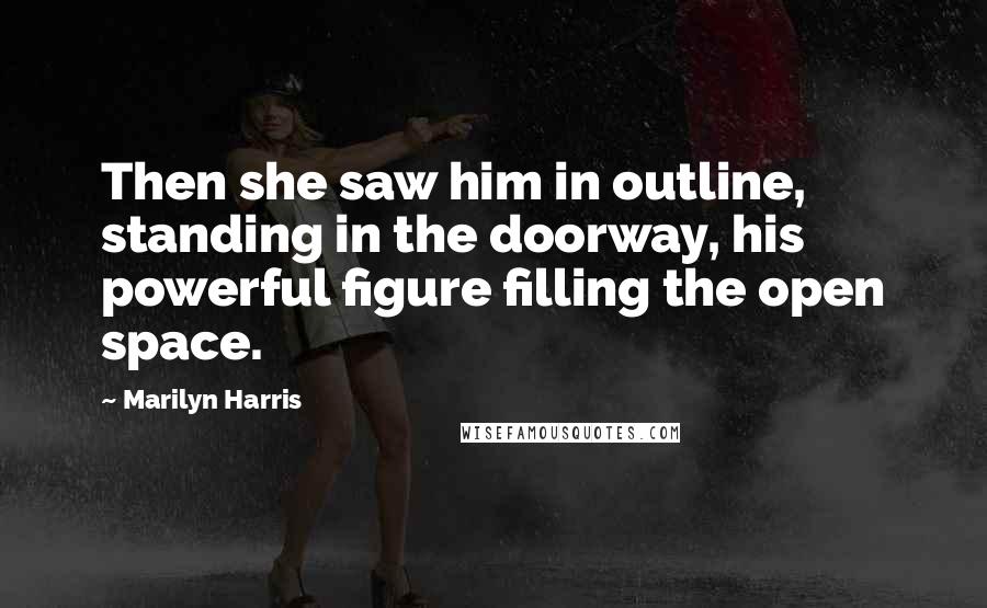 Marilyn Harris Quotes: Then she saw him in outline, standing in the doorway, his powerful figure filling the open space.