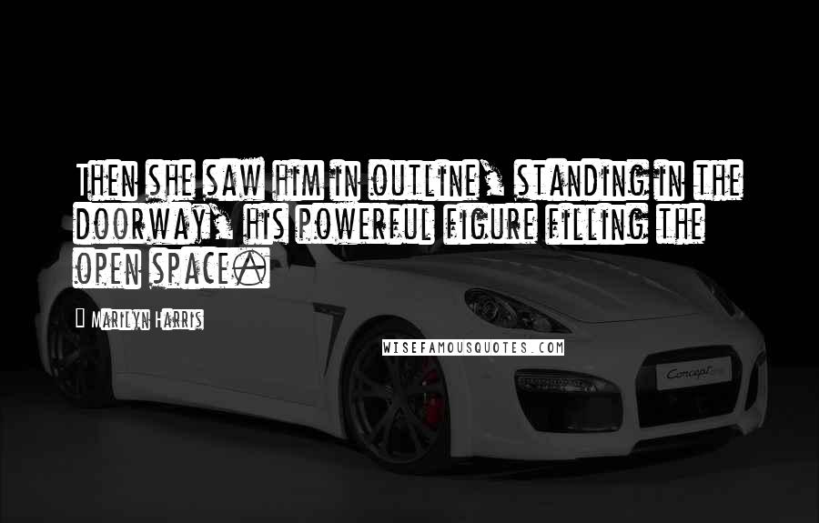 Marilyn Harris Quotes: Then she saw him in outline, standing in the doorway, his powerful figure filling the open space.