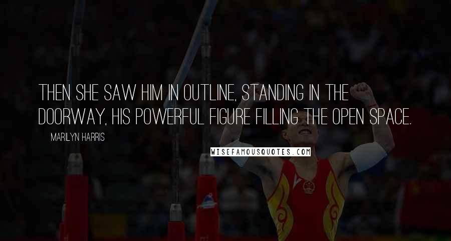 Marilyn Harris Quotes: Then she saw him in outline, standing in the doorway, his powerful figure filling the open space.