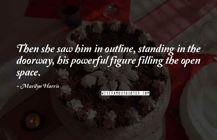 Marilyn Harris Quotes: Then she saw him in outline, standing in the doorway, his powerful figure filling the open space.