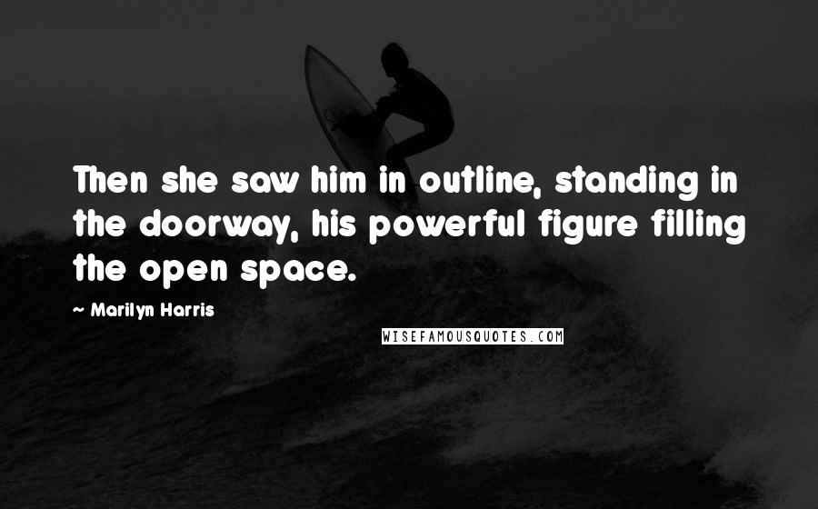 Marilyn Harris Quotes: Then she saw him in outline, standing in the doorway, his powerful figure filling the open space.