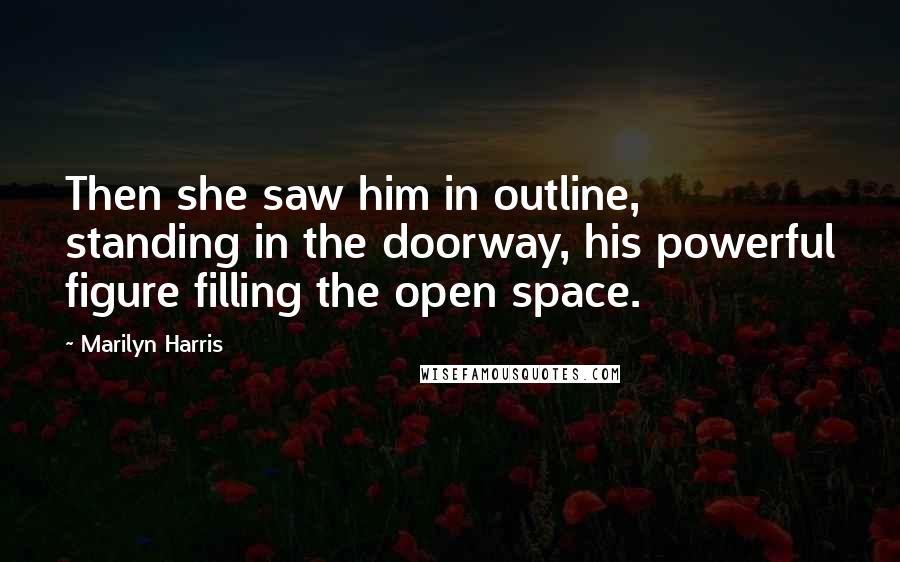 Marilyn Harris Quotes: Then she saw him in outline, standing in the doorway, his powerful figure filling the open space.