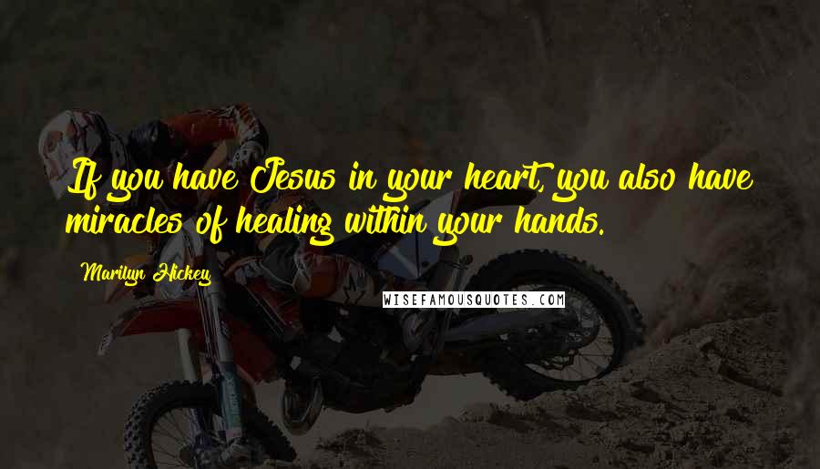 Marilyn Hickey Quotes: If you have Jesus in your heart, you also have miracles of healing within your hands.