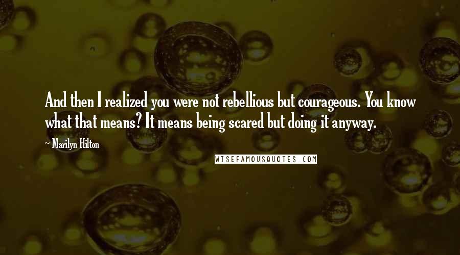 Marilyn Hilton Quotes: And then I realized you were not rebellious but courageous. You know what that means? It means being scared but doing it anyway.