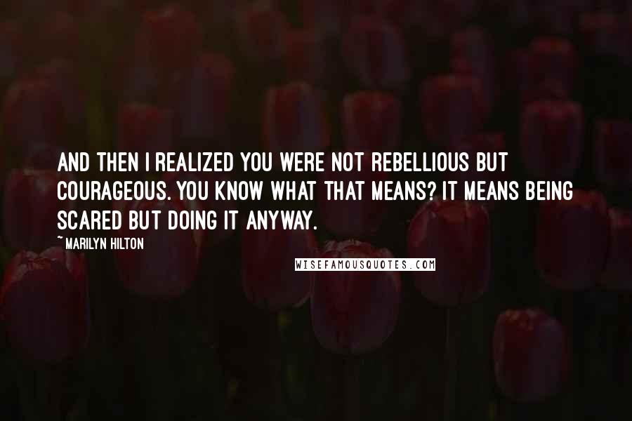 Marilyn Hilton Quotes: And then I realized you were not rebellious but courageous. You know what that means? It means being scared but doing it anyway.