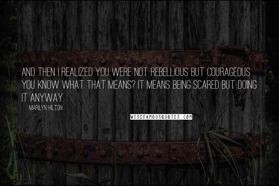 Marilyn Hilton Quotes: And then I realized you were not rebellious but courageous. You know what that means? It means being scared but doing it anyway.