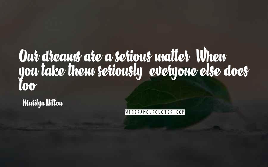 Marilyn Hilton Quotes: Our dreams are a serious matter. When you take them seriously, everyone else does too.