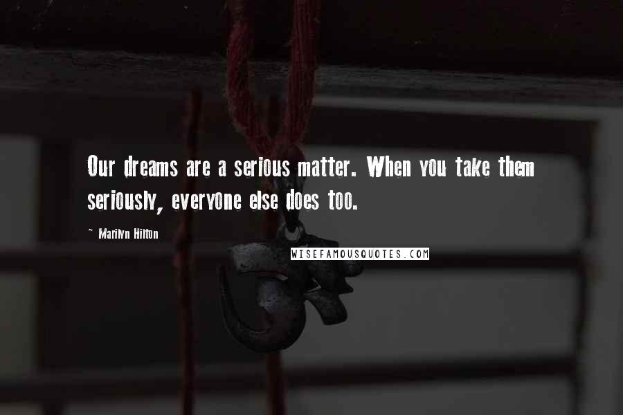 Marilyn Hilton Quotes: Our dreams are a serious matter. When you take them seriously, everyone else does too.